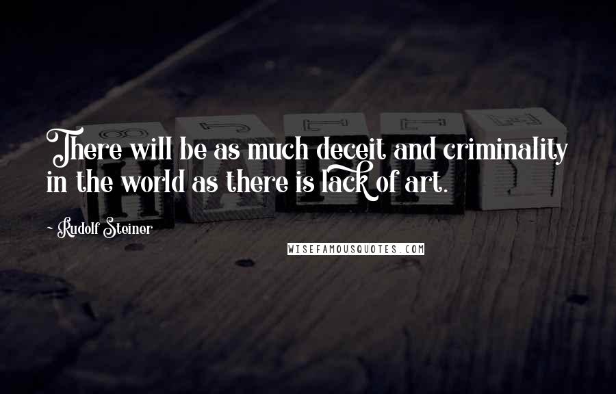 Rudolf Steiner Quotes: There will be as much deceit and criminality in the world as there is lack of art.