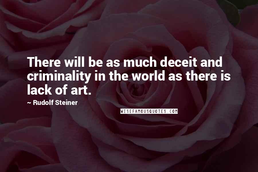 Rudolf Steiner Quotes: There will be as much deceit and criminality in the world as there is lack of art.