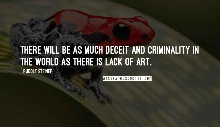 Rudolf Steiner Quotes: There will be as much deceit and criminality in the world as there is lack of art.