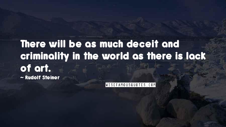 Rudolf Steiner Quotes: There will be as much deceit and criminality in the world as there is lack of art.