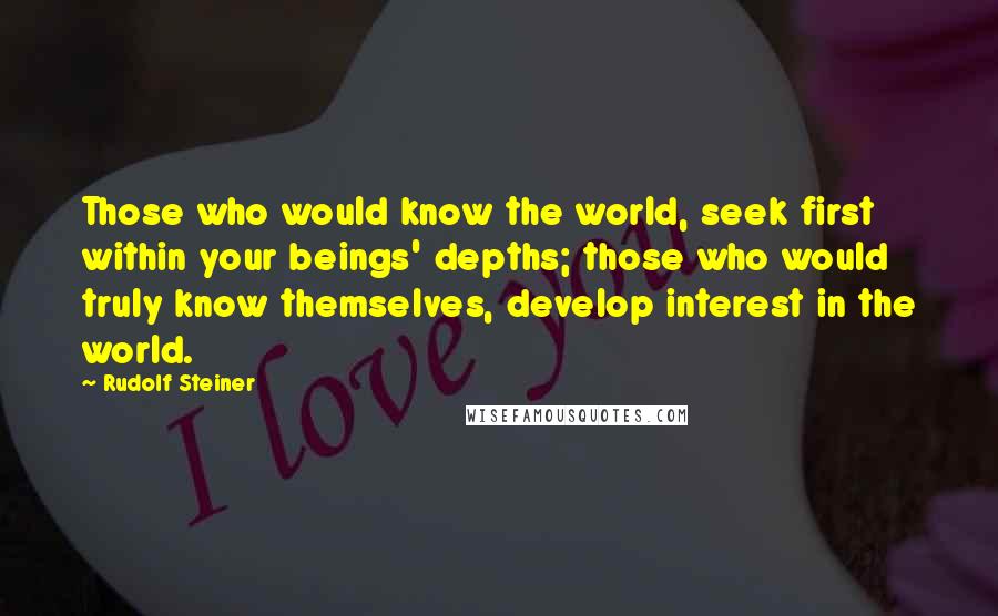 Rudolf Steiner Quotes: Those who would know the world, seek first within your beings' depths; those who would truly know themselves, develop interest in the world.