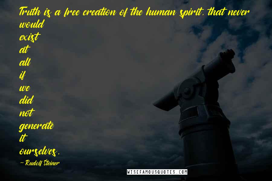 Rudolf Steiner Quotes: Truth is a free creation of the human spirit, that never would exist at all if we did not generate it ourselves.