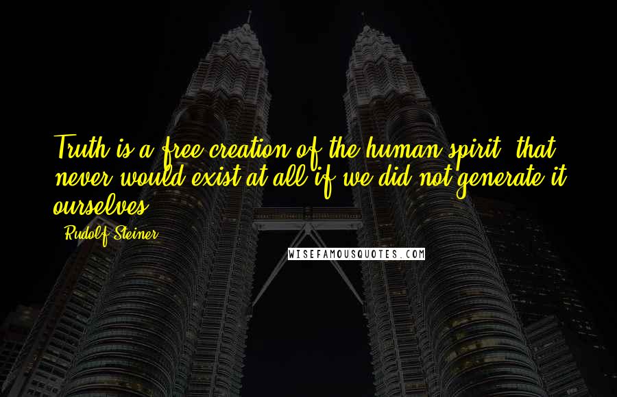 Rudolf Steiner Quotes: Truth is a free creation of the human spirit, that never would exist at all if we did not generate it ourselves.