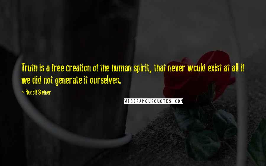 Rudolf Steiner Quotes: Truth is a free creation of the human spirit, that never would exist at all if we did not generate it ourselves.