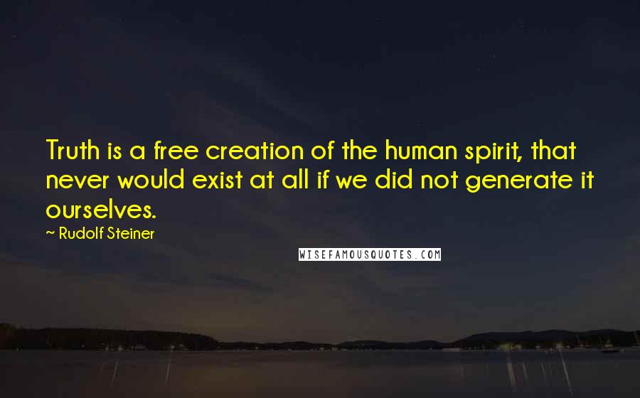 Rudolf Steiner Quotes: Truth is a free creation of the human spirit, that never would exist at all if we did not generate it ourselves.