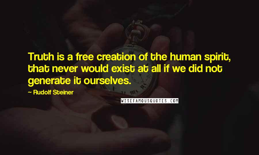 Rudolf Steiner Quotes: Truth is a free creation of the human spirit, that never would exist at all if we did not generate it ourselves.