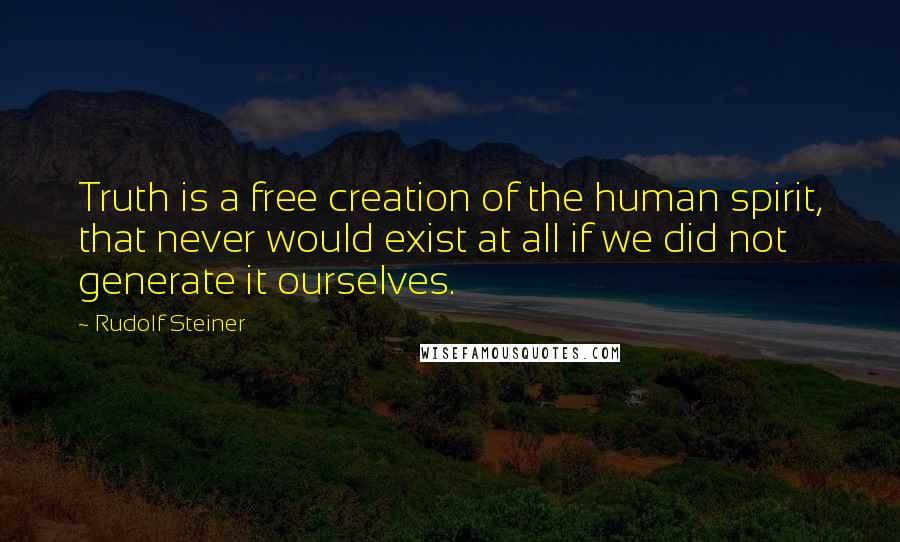 Rudolf Steiner Quotes: Truth is a free creation of the human spirit, that never would exist at all if we did not generate it ourselves.