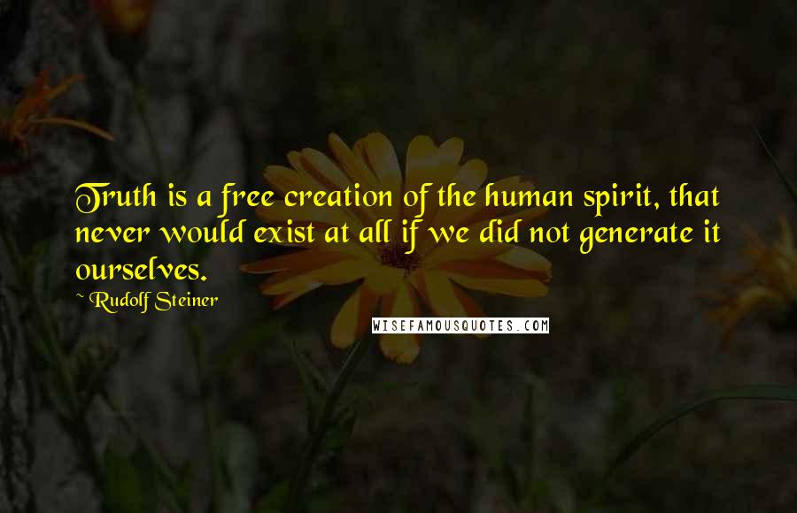 Rudolf Steiner Quotes: Truth is a free creation of the human spirit, that never would exist at all if we did not generate it ourselves.