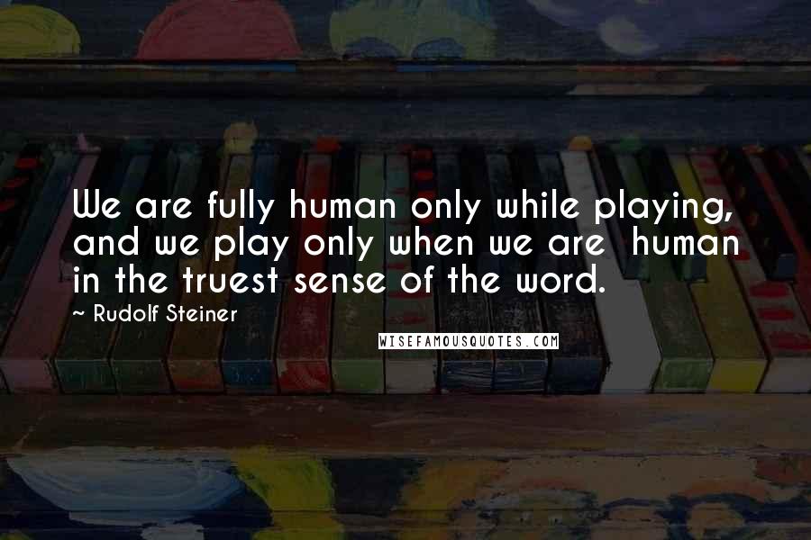 Rudolf Steiner Quotes: We are fully human only while playing, and we play only when we are  human in the truest sense of the word.