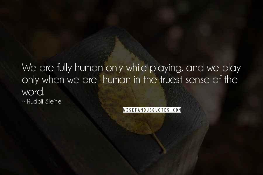 Rudolf Steiner Quotes: We are fully human only while playing, and we play only when we are  human in the truest sense of the word.