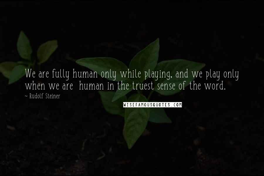 Rudolf Steiner Quotes: We are fully human only while playing, and we play only when we are  human in the truest sense of the word.