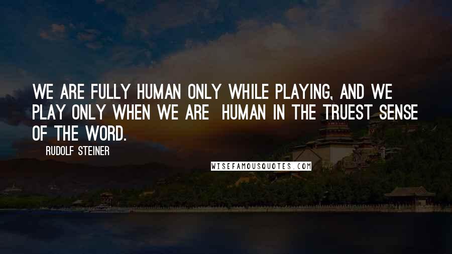 Rudolf Steiner Quotes: We are fully human only while playing, and we play only when we are  human in the truest sense of the word.