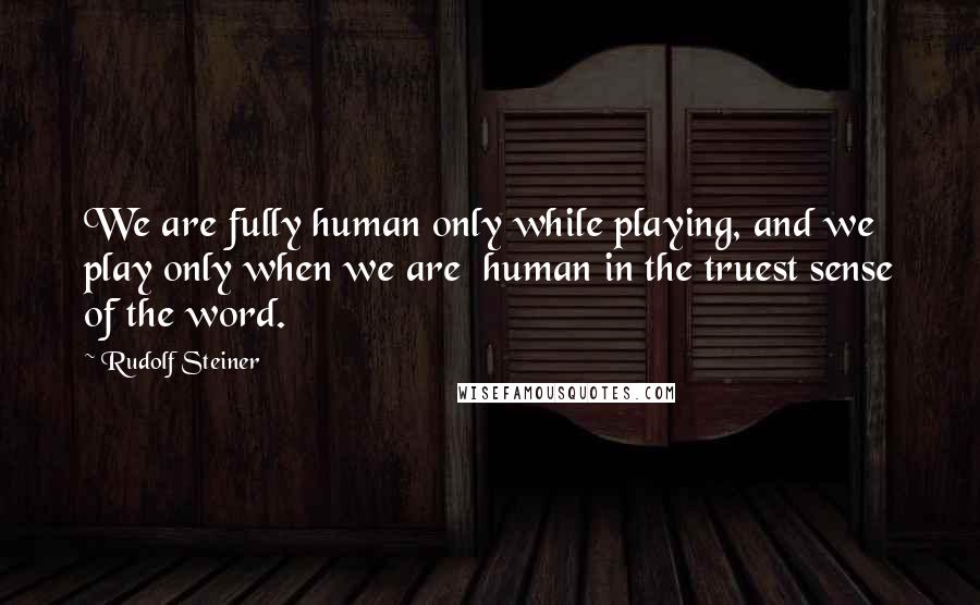 Rudolf Steiner Quotes: We are fully human only while playing, and we play only when we are  human in the truest sense of the word.