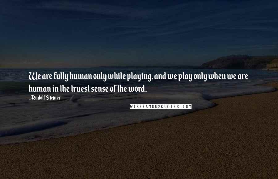 Rudolf Steiner Quotes: We are fully human only while playing, and we play only when we are  human in the truest sense of the word.