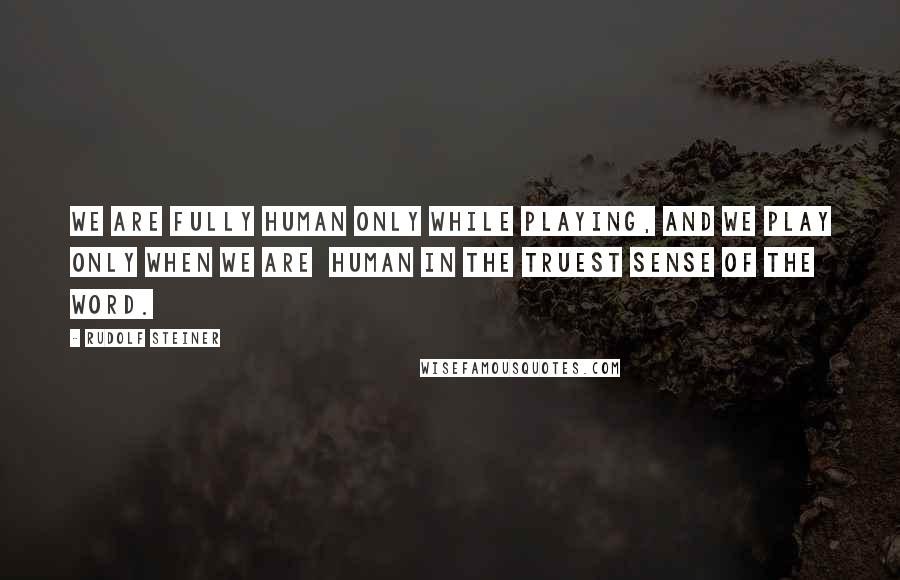 Rudolf Steiner Quotes: We are fully human only while playing, and we play only when we are  human in the truest sense of the word.