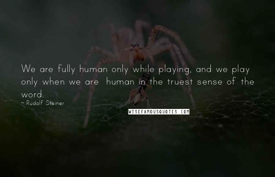 Rudolf Steiner Quotes: We are fully human only while playing, and we play only when we are  human in the truest sense of the word.