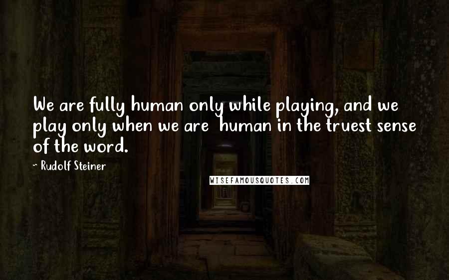 Rudolf Steiner Quotes: We are fully human only while playing, and we play only when we are  human in the truest sense of the word.