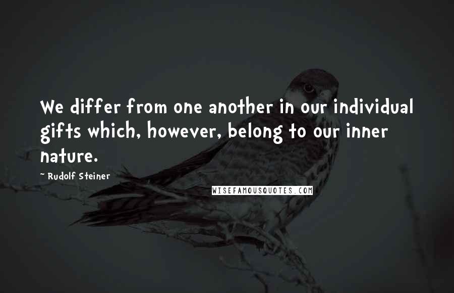 Rudolf Steiner Quotes: We differ from one another in our individual gifts which, however, belong to our inner nature.