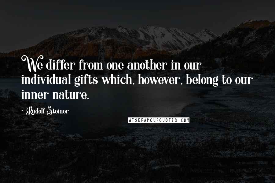 Rudolf Steiner Quotes: We differ from one another in our individual gifts which, however, belong to our inner nature.