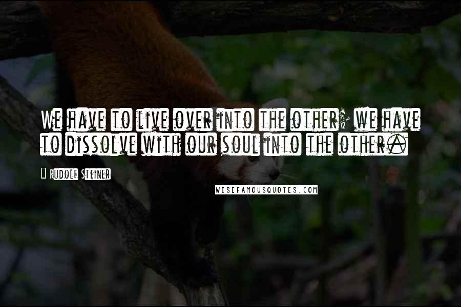 Rudolf Steiner Quotes: We have to live over into the other; we have to dissolve with our soul into the other.