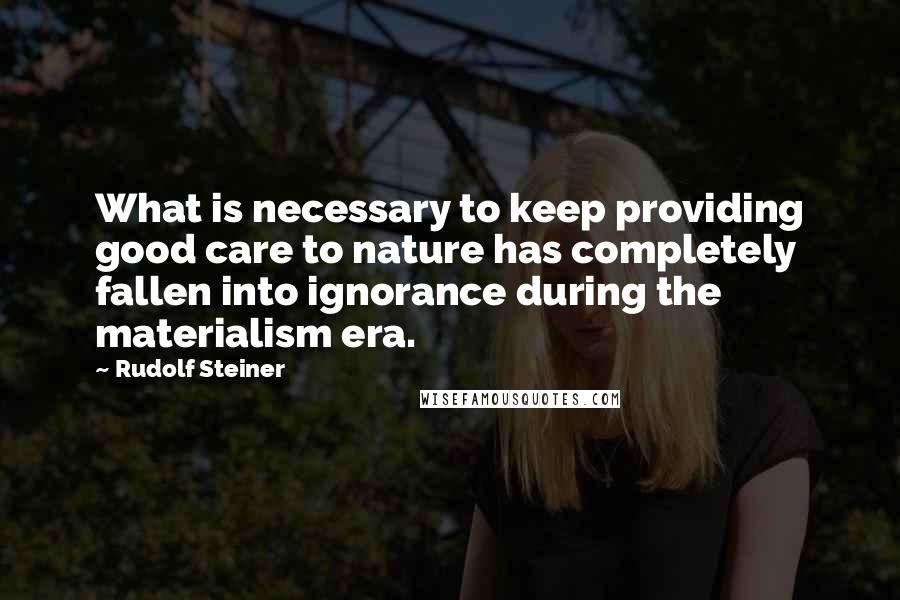 Rudolf Steiner Quotes: What is necessary to keep providing good care to nature has completely fallen into ignorance during the materialism era.