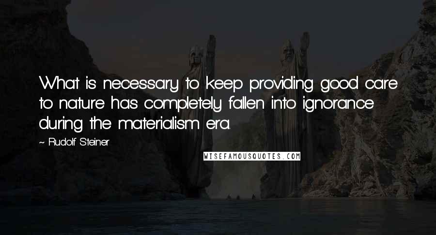 Rudolf Steiner Quotes: What is necessary to keep providing good care to nature has completely fallen into ignorance during the materialism era.