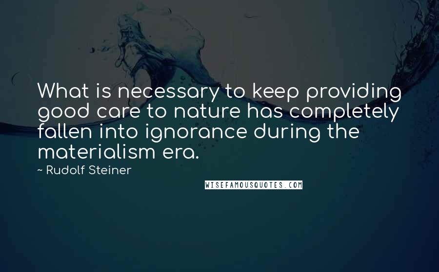 Rudolf Steiner Quotes: What is necessary to keep providing good care to nature has completely fallen into ignorance during the materialism era.