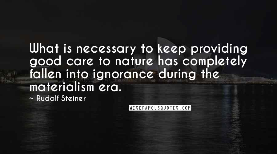 Rudolf Steiner Quotes: What is necessary to keep providing good care to nature has completely fallen into ignorance during the materialism era.