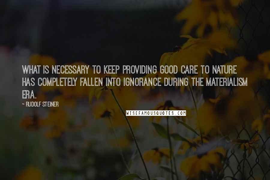 Rudolf Steiner Quotes: What is necessary to keep providing good care to nature has completely fallen into ignorance during the materialism era.