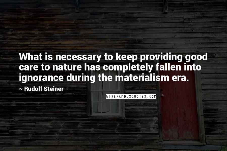 Rudolf Steiner Quotes: What is necessary to keep providing good care to nature has completely fallen into ignorance during the materialism era.