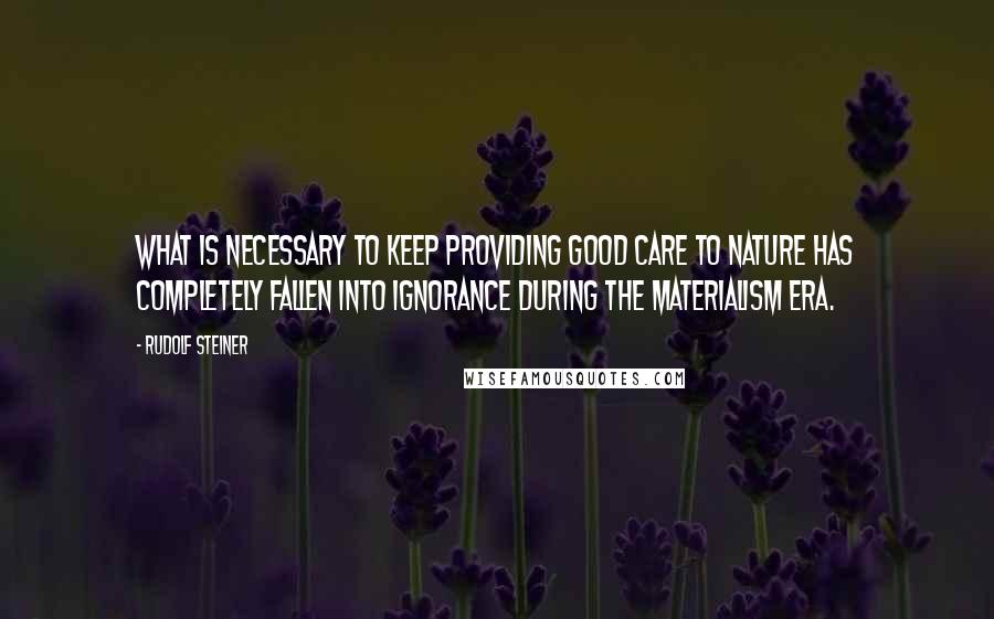 Rudolf Steiner Quotes: What is necessary to keep providing good care to nature has completely fallen into ignorance during the materialism era.