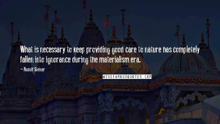 Rudolf Steiner Quotes: What is necessary to keep providing good care to nature has completely fallen into ignorance during the materialism era.