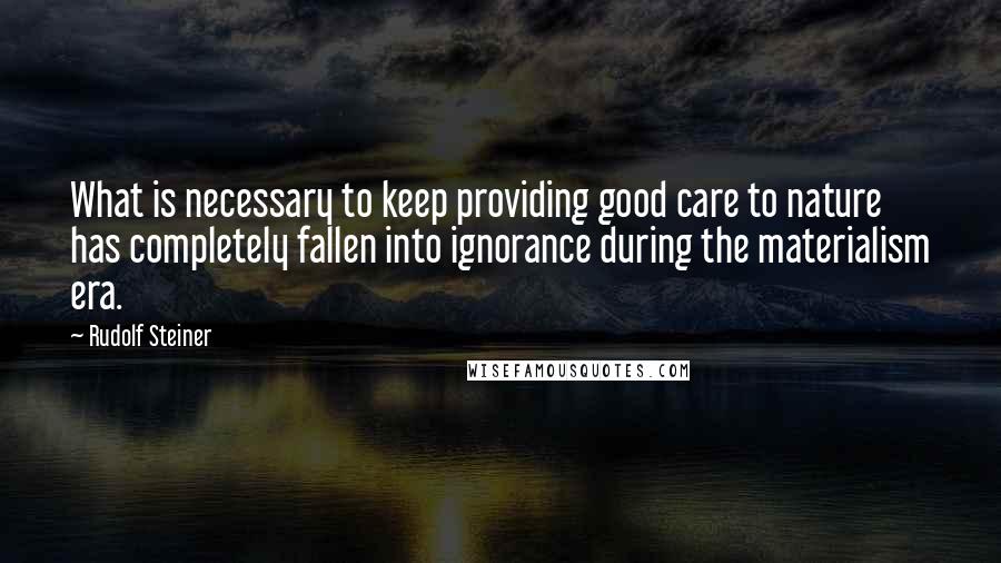 Rudolf Steiner Quotes: What is necessary to keep providing good care to nature has completely fallen into ignorance during the materialism era.
