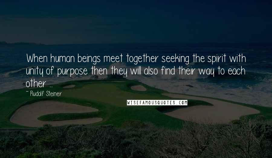 Rudolf Steiner Quotes: When human beings meet together seeking the spirit with unity of purpose then they will also find their way to each other ...