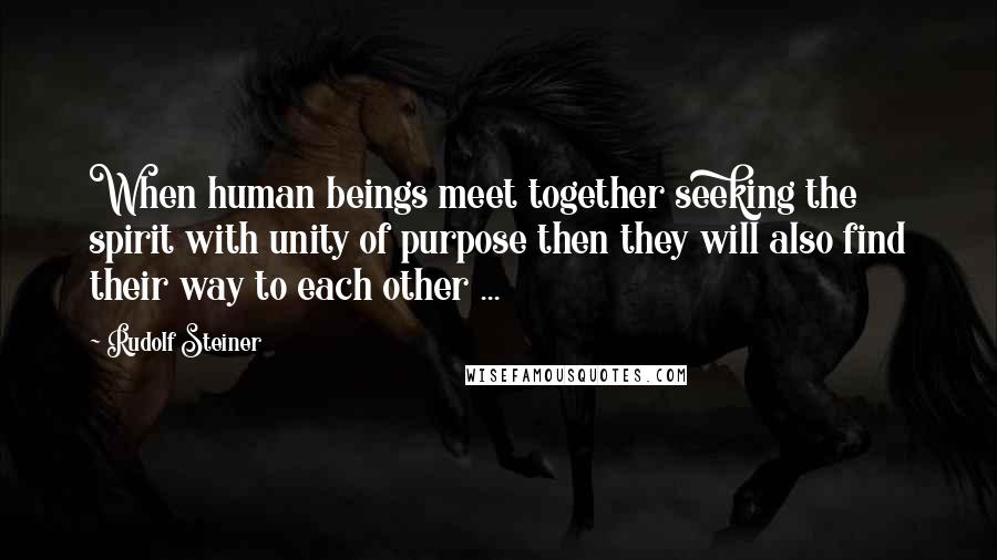 Rudolf Steiner Quotes: When human beings meet together seeking the spirit with unity of purpose then they will also find their way to each other ...