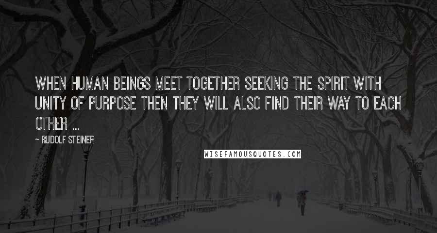 Rudolf Steiner Quotes: When human beings meet together seeking the spirit with unity of purpose then they will also find their way to each other ...