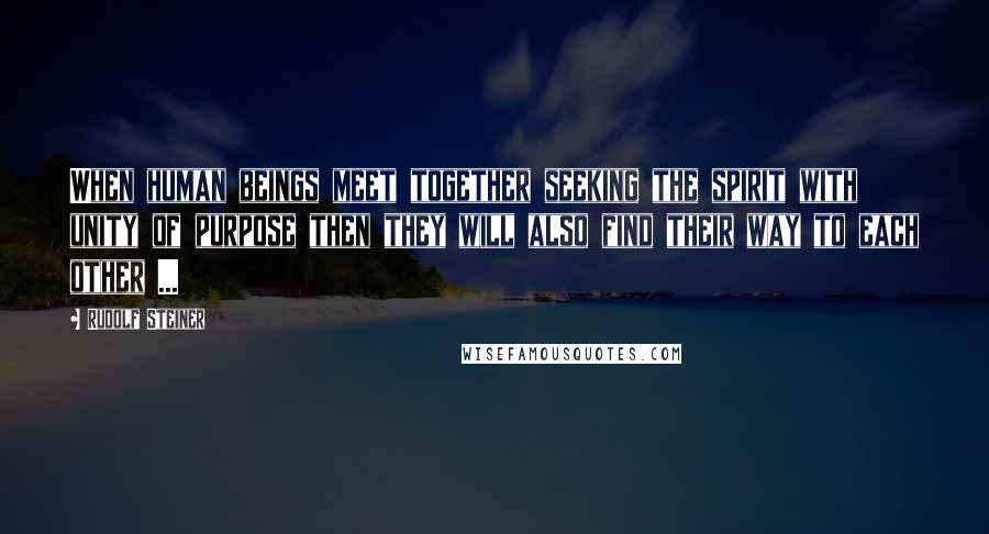 Rudolf Steiner Quotes: When human beings meet together seeking the spirit with unity of purpose then they will also find their way to each other ...
