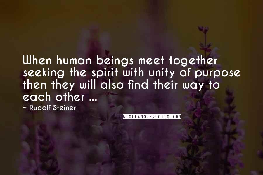 Rudolf Steiner Quotes: When human beings meet together seeking the spirit with unity of purpose then they will also find their way to each other ...