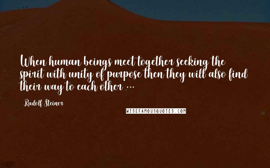 Rudolf Steiner Quotes: When human beings meet together seeking the spirit with unity of purpose then they will also find their way to each other ...