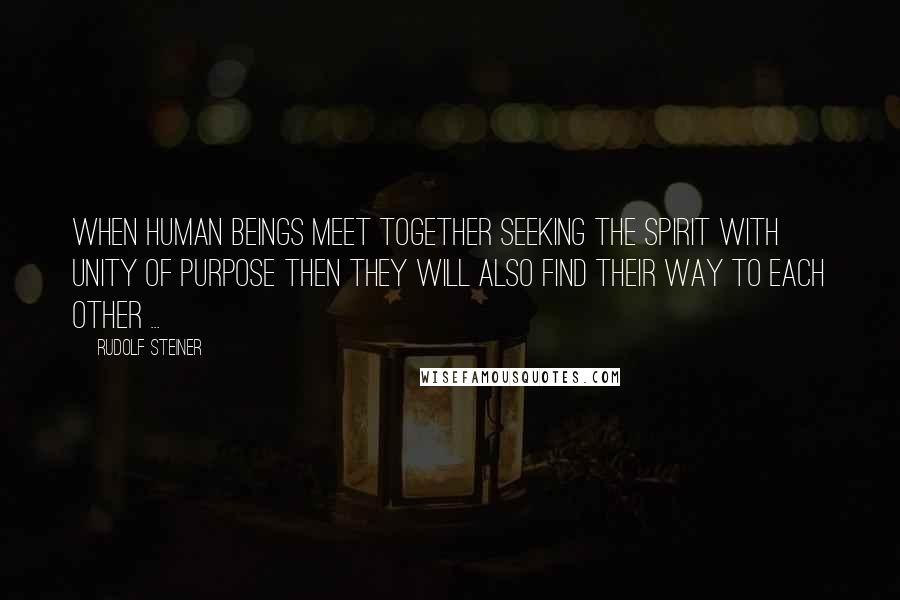 Rudolf Steiner Quotes: When human beings meet together seeking the spirit with unity of purpose then they will also find their way to each other ...