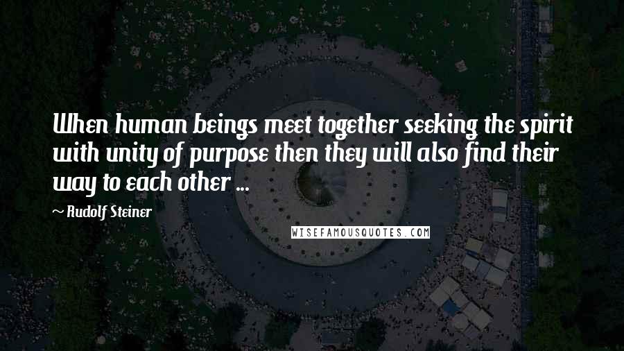 Rudolf Steiner Quotes: When human beings meet together seeking the spirit with unity of purpose then they will also find their way to each other ...