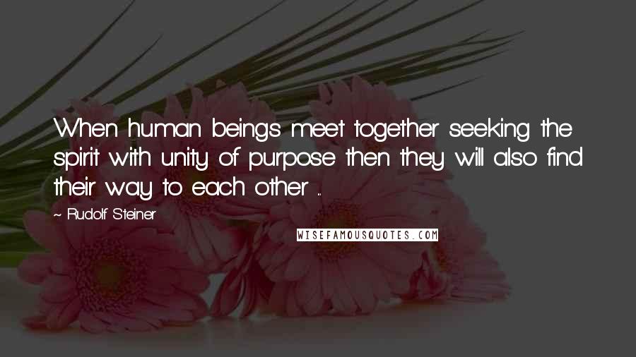 Rudolf Steiner Quotes: When human beings meet together seeking the spirit with unity of purpose then they will also find their way to each other ...