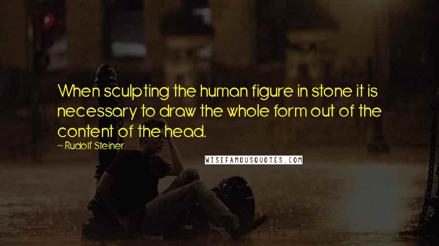 Rudolf Steiner Quotes: When sculpting the human figure in stone it is necessary to draw the whole form out of the content of the head.