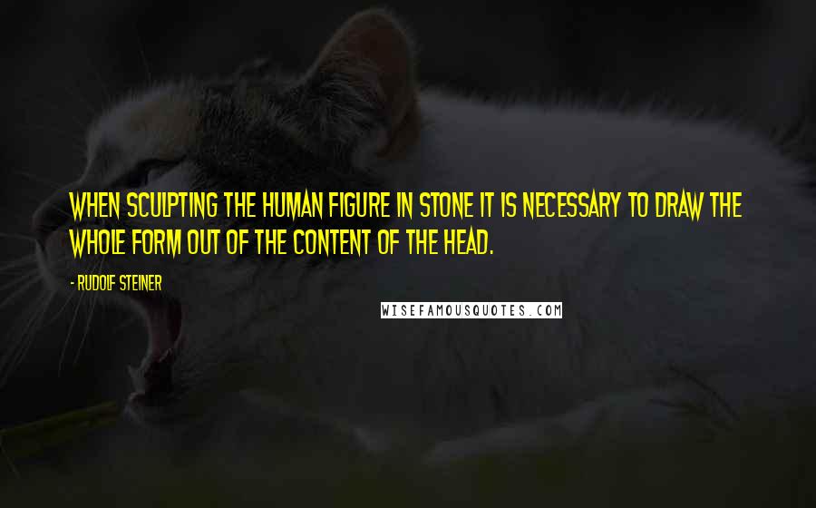 Rudolf Steiner Quotes: When sculpting the human figure in stone it is necessary to draw the whole form out of the content of the head.