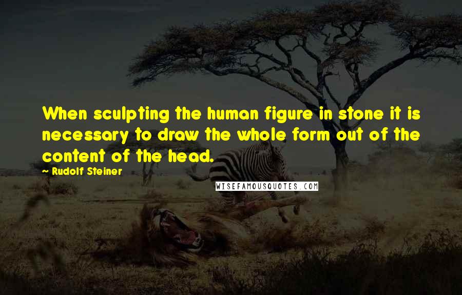 Rudolf Steiner Quotes: When sculpting the human figure in stone it is necessary to draw the whole form out of the content of the head.