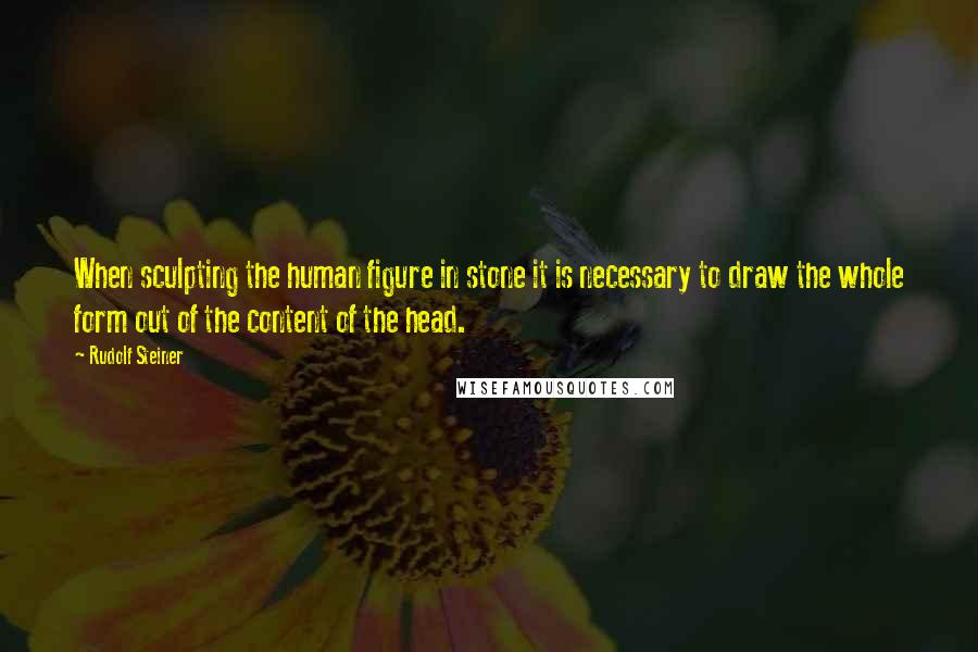 Rudolf Steiner Quotes: When sculpting the human figure in stone it is necessary to draw the whole form out of the content of the head.