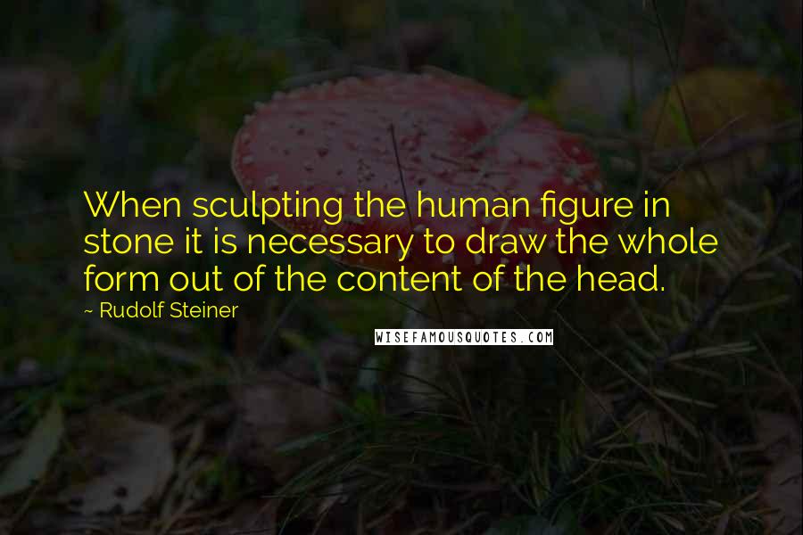 Rudolf Steiner Quotes: When sculpting the human figure in stone it is necessary to draw the whole form out of the content of the head.