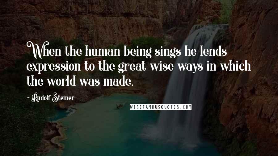Rudolf Steiner Quotes: When the human being sings he lends expression to the great wise ways in which the world was made.