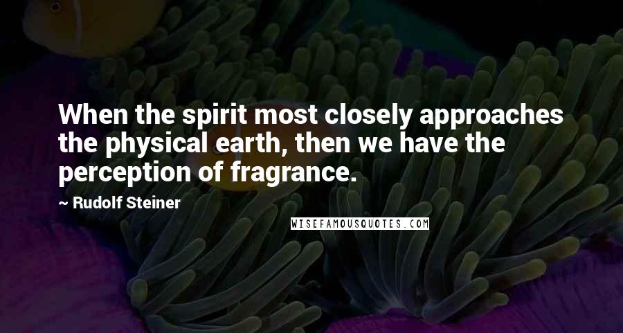 Rudolf Steiner Quotes: When the spirit most closely approaches the physical earth, then we have the perception of fragrance.