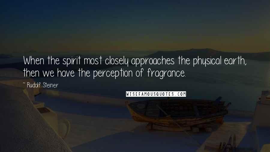 Rudolf Steiner Quotes: When the spirit most closely approaches the physical earth, then we have the perception of fragrance.